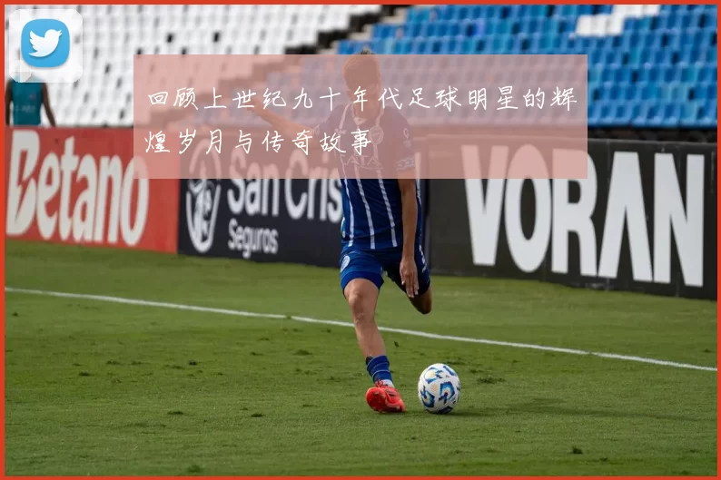 回顾上世纪九十年代足球明星的辉煌岁月与传奇故事