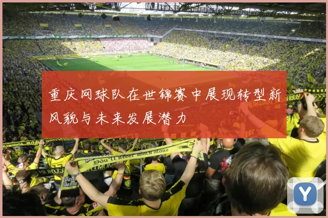 重庆网球队在世锦赛中展现转型新风貌与未来发展潜力