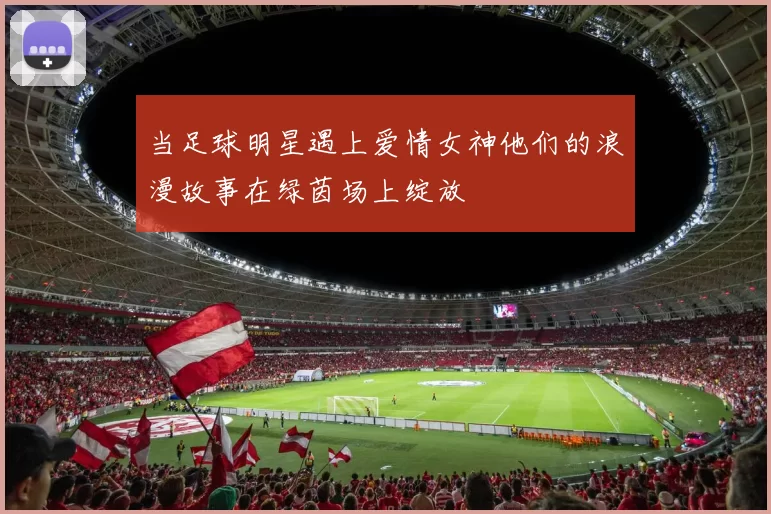 当足球明星遇上爱情女神他们的浪漫故事在绿茵场上绽放