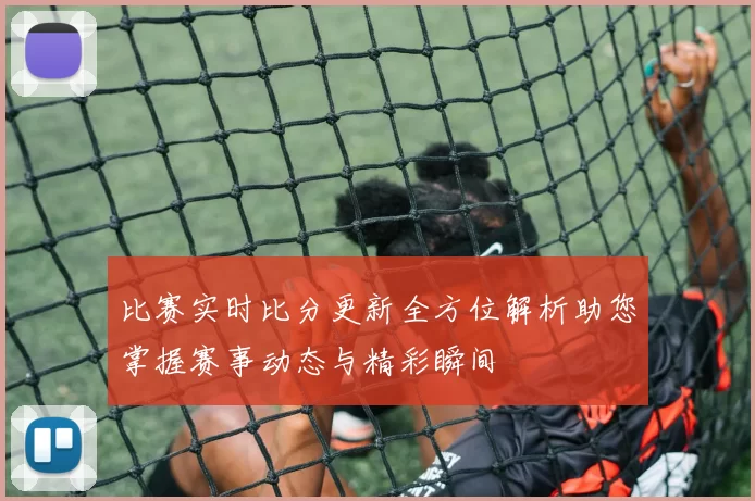 比赛实时比分更新全方位解析助您掌握赛事动态与精彩瞬间