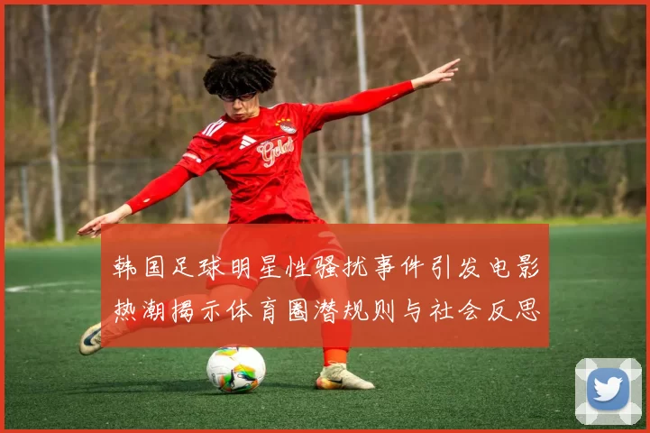 韩国足球明星性骚扰事件引发电影热潮揭示体育圈潜规则与社会反思