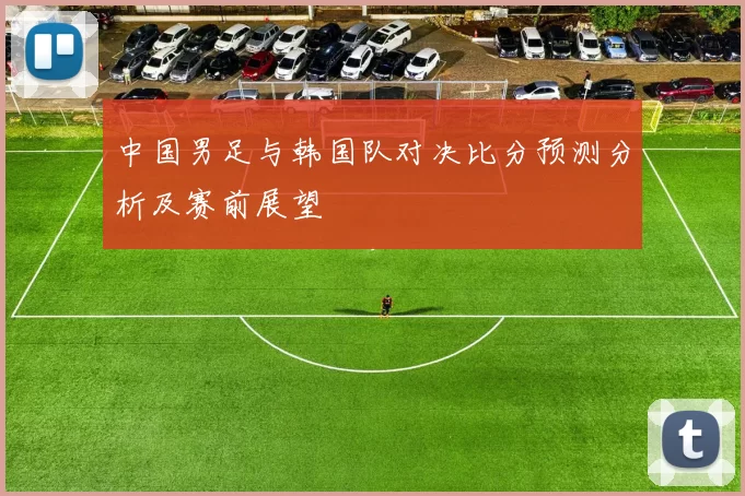 中国男足与韩国队对决比分预测分析及赛前展望