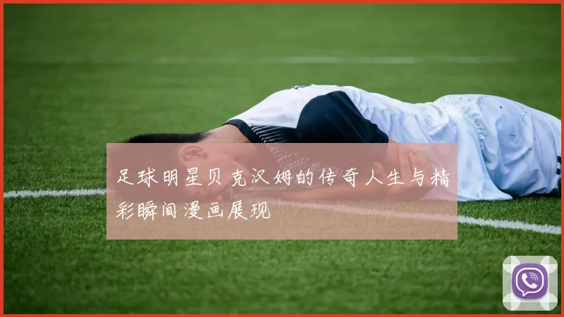 足球明星贝克汉姆的传奇人生与精彩瞬间漫画展现