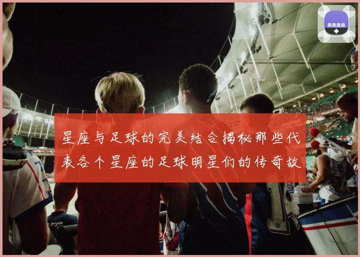 星座与足球的完美结合揭秘那些代表各个星座的足球明星们的传奇故事