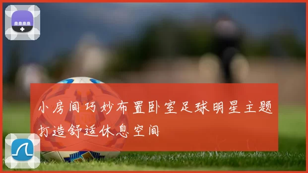 小房间巧妙布置卧室足球明星主题打造舒适休息空间