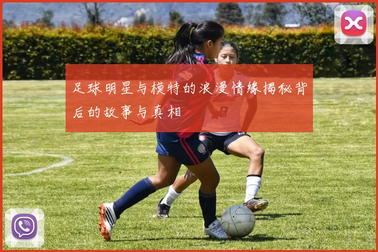 足球明星与模特的浪漫情缘揭秘背后的故事与真相
