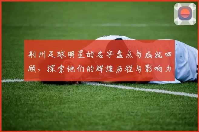 荆州足球明星的名字盘点与成就回顾，探索他们的辉煌历程与影响力