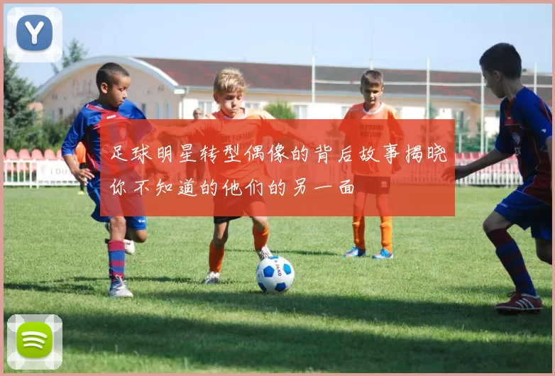 足球明星转型偶像的背后故事揭晓你不知道的他们的另一面