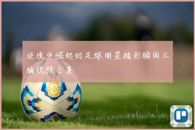 逆境中崛起的足球明星精彩瞬间汇编视频合集