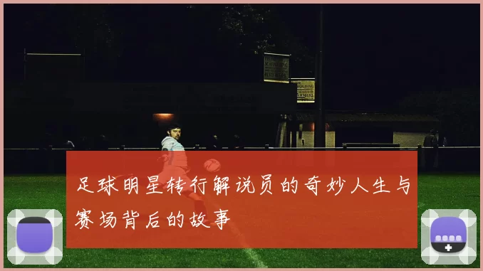 足球明星转行解说员的奇妙人生与赛场背后的故事