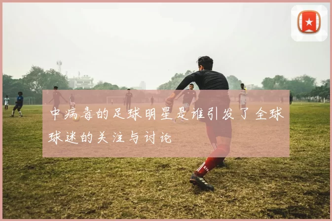 中病毒的足球明星是谁引发了全球球迷的关注与讨论