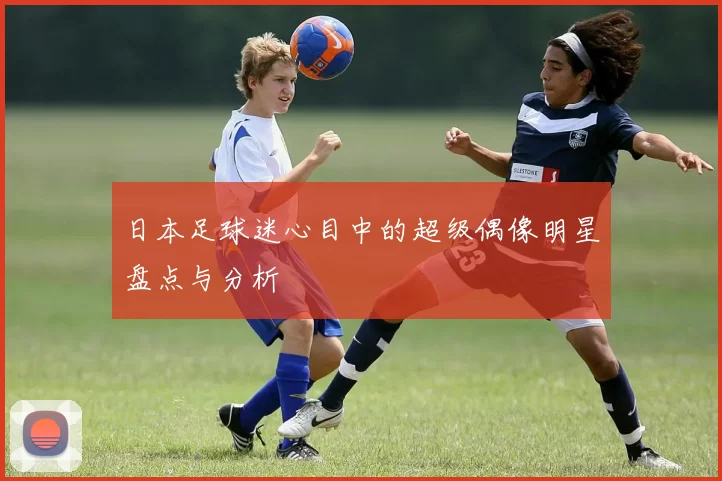 日本足球迷心目中的超级偶像明星盘点与分析