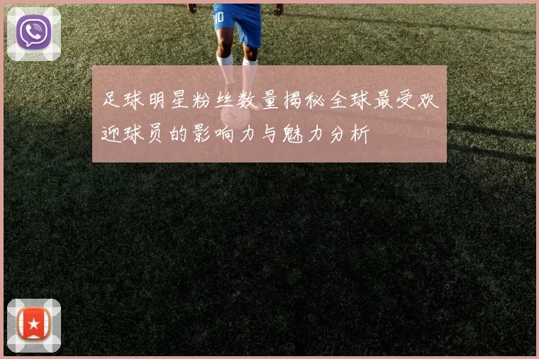 足球明星粉丝数量揭秘全球最受欢迎球员的影响力与魅力分析
