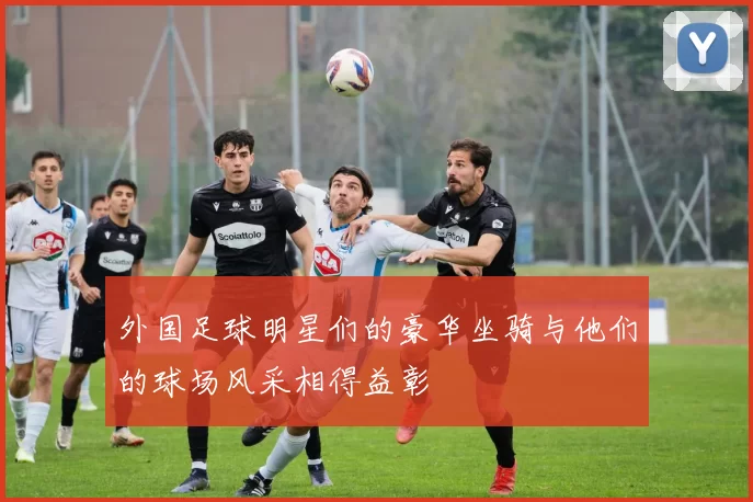 外国足球明星们的豪华坐骑与他们的球场风采相得益彰