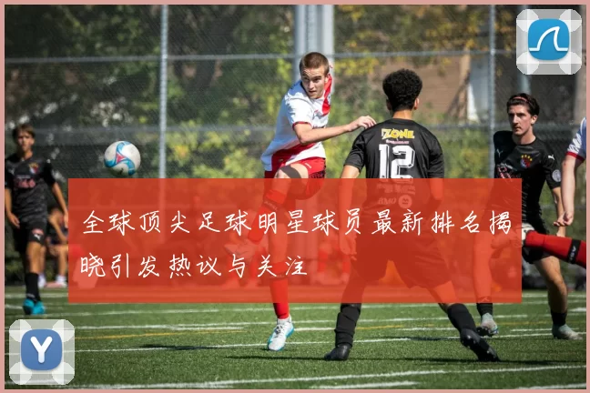 全球顶尖足球明星球员最新排名揭晓引发热议与关注