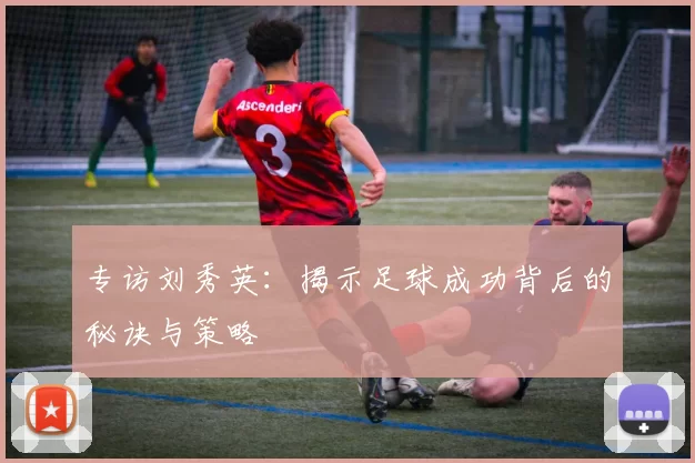 专访刘秀英：揭示足球成功背后的秘诀与策略