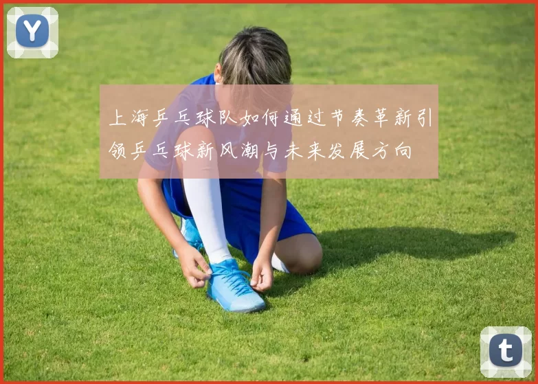 上海乒乓球队如何通过节奏革新引领乒乓球新风潮与未来发展方向