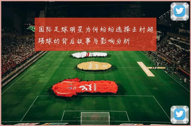 国际足球明星为何纷纷选择去村超踢球的背后故事与影响分析