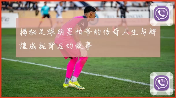 揭秘足球明星帕爷的传奇人生与辉煌成就背后的故事
