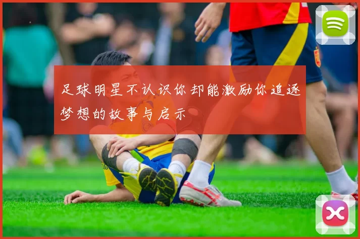 足球明星不认识你却能激励你追逐梦想的故事与启示