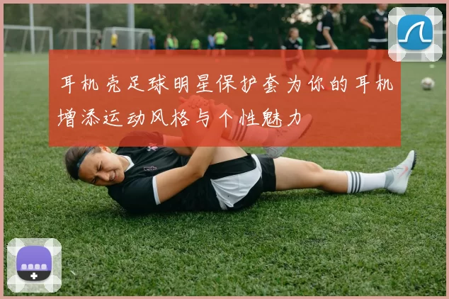 耳机壳足球明星保护套为你的耳机增添运动风格与个性魅力