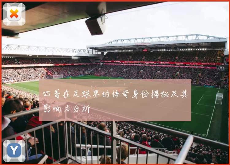 四哥在足球界的传奇身份揭秘及其影响力分析