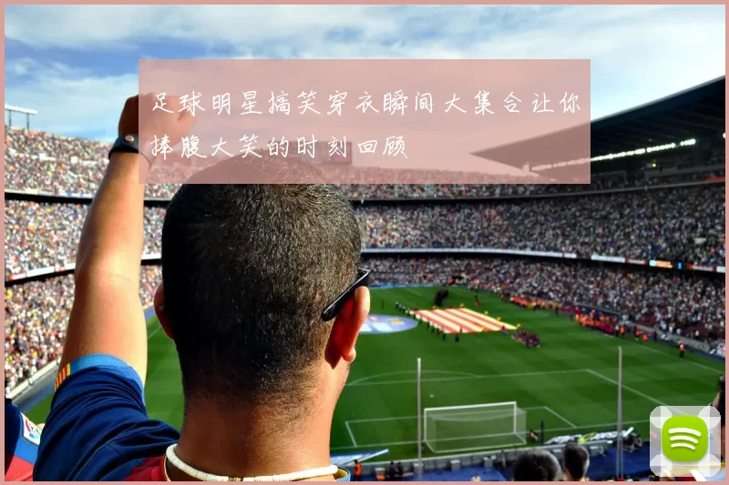 足球明星搞笑穿衣瞬间大集合让你捧腹大笑的时刻回顾