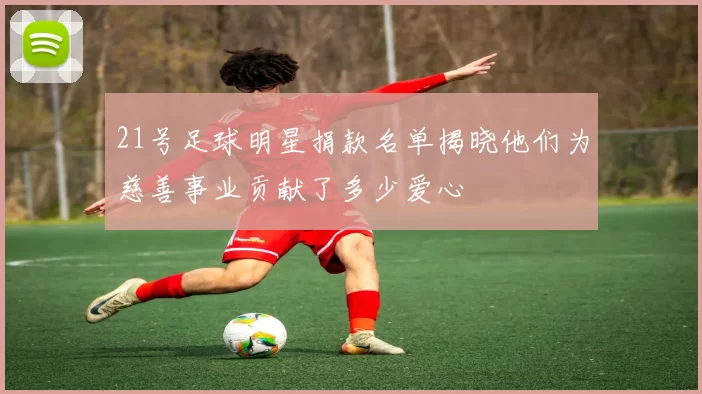 21号足球明星捐款名单揭晓他们为慈善事业贡献了多少爱心