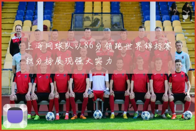 上海网球队以86分领跑世界锦标赛积分榜展现强大实力
