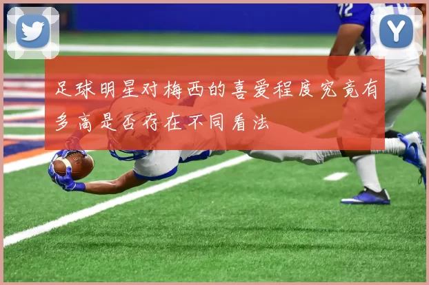 足球明星对梅西的喜爱程度究竟有多高是否存在不同看法