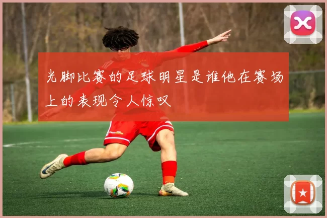 光脚比赛的足球明星是谁他在赛场上的表现令人惊叹