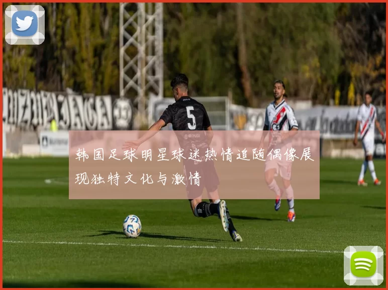韩国足球明星球迷热情追随偶像展现独特文化与激情