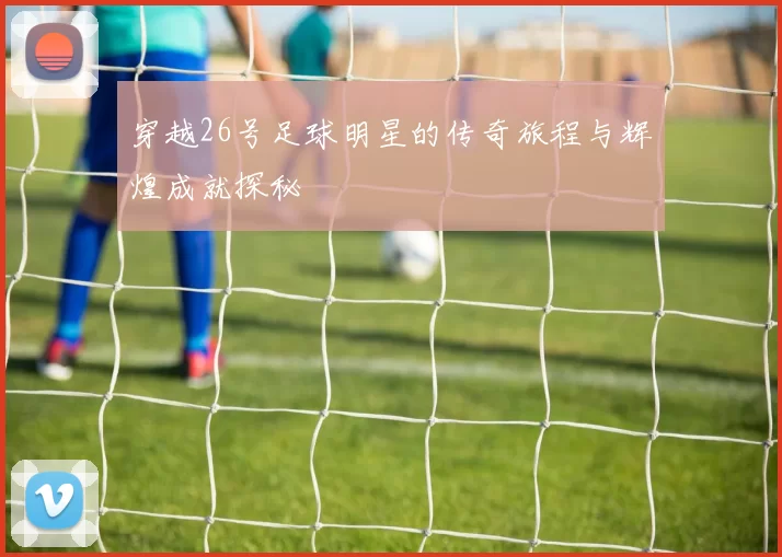 穿越26号足球明星的传奇旅程与辉煌成就探秘