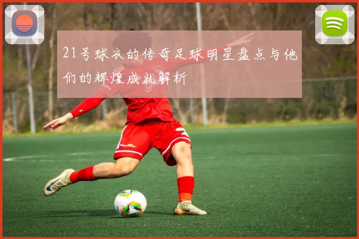21号球衣的传奇足球明星盘点与他们的辉煌成就解析
