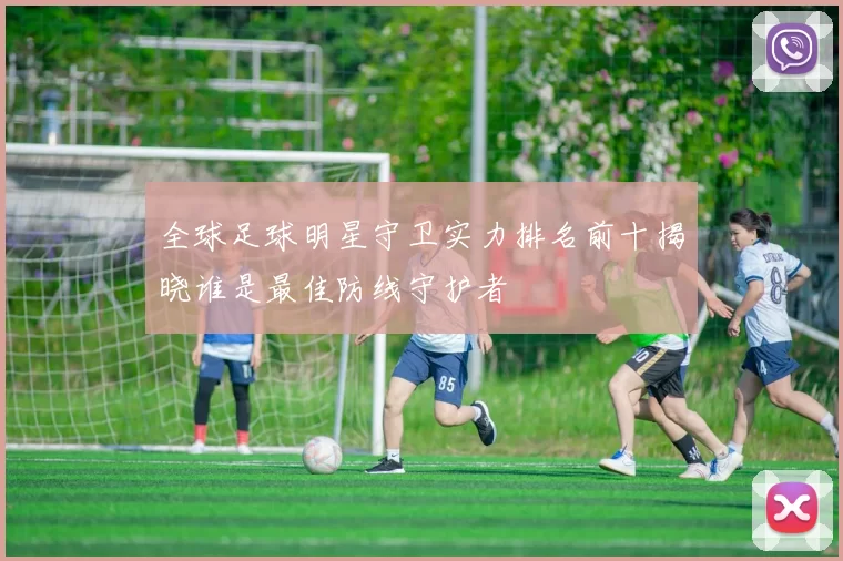 全球足球明星守卫实力排名前十揭晓谁是最佳防线守护者