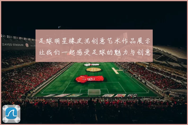 足球明星橡皮泥创意艺术作品展示让我们一起感受足球的魅力与创意的结合