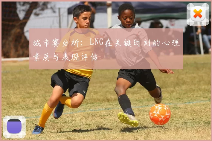 城市赛分析：LNG在关键时刻的心理素质与表现评估