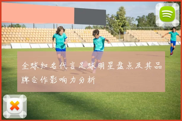 全球知名代言足球明星盘点及其品牌合作影响力分析