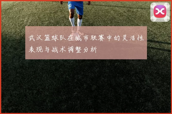 武汉篮球队在城市联赛中的灵活性表现与战术调整分析