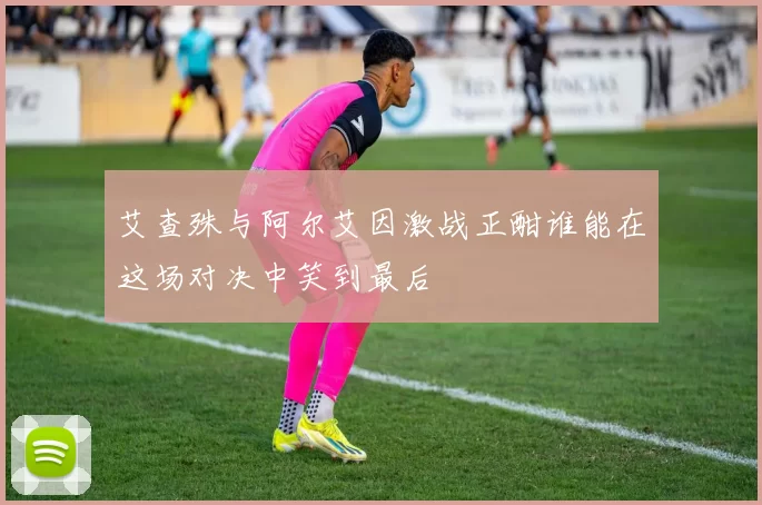 艾查殊与阿尔艾因激战正酣谁能在这场对决中笑到最后