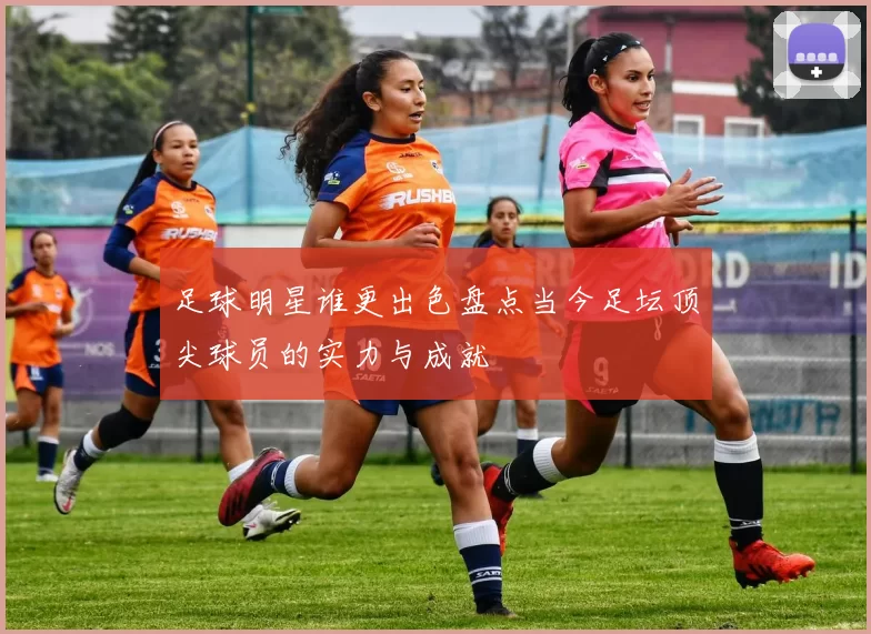 足球明星谁更出色盘点当今足坛顶尖球员的实力与成就