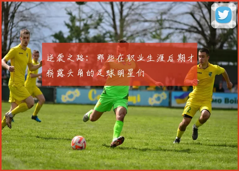 逆袭之路：那些在职业生涯后期才崭露头角的足球明星们