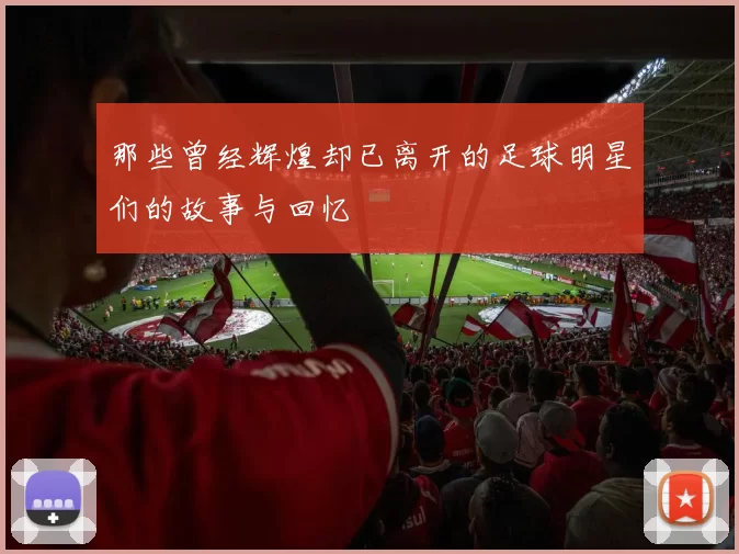 那些曾经辉煌却已离开的足球明星们的故事与回忆