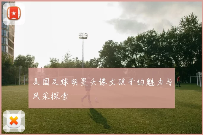 美国足球明星头像女孩子的魅力与风采探索