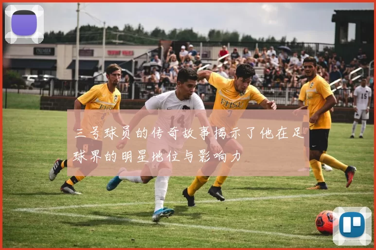 三号球员的传奇故事揭示了他在足球界的明星地位与影响力