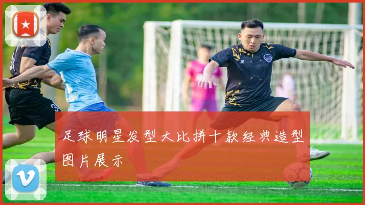 足球明星发型大比拼十款经典造型图片展示