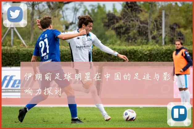 伊朗前足球明星在中国的足迹与影响力探讨