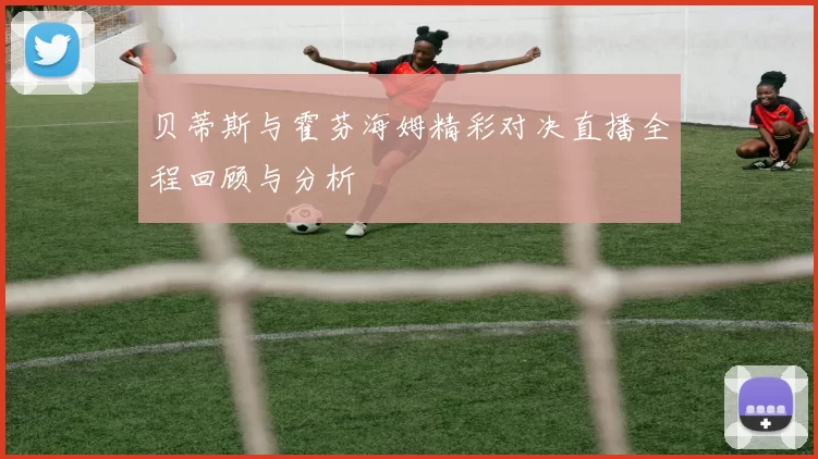 贝蒂斯与霍芬海姆精彩对决直播全程回顾与分析