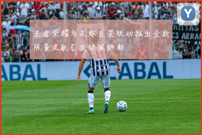 王者荣耀与足球巨星联动推出全新限量皮肤引发玩家热潮