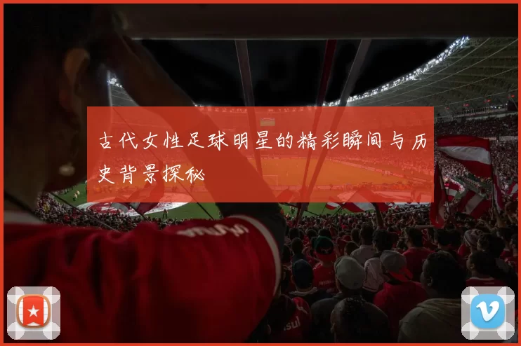 古代女性足球明星的精彩瞬间与历史背景探秘